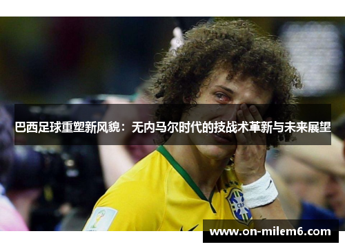 巴西足球重塑新风貌：无内马尔时代的技战术革新与未来展望