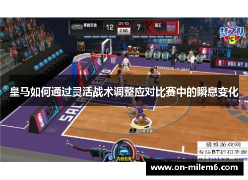 皇马如何通过灵活战术调整应对比赛中的瞬息变化 皇马如何通过灵活战术调整应对比赛中的瞬息变化