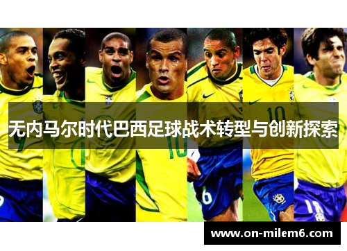 无内马尔时代巴西足球战术转型与创新探索 无内马尔时代巴西足球战术转型与创新探索