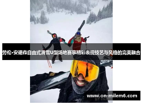劳伦·安德森自由式滑雪U型场地赛事精彩表现技艺与风格的完美融合 劳伦·安德森自由式滑雪U型场地赛事精彩表现技艺与风格的完美融合