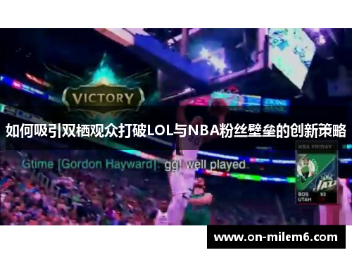 如何吸引双栖观众打破LOL与NBA粉丝壁垒的创新策略 如何吸引双栖观众打破LOL与NBA粉丝壁垒的创新策略