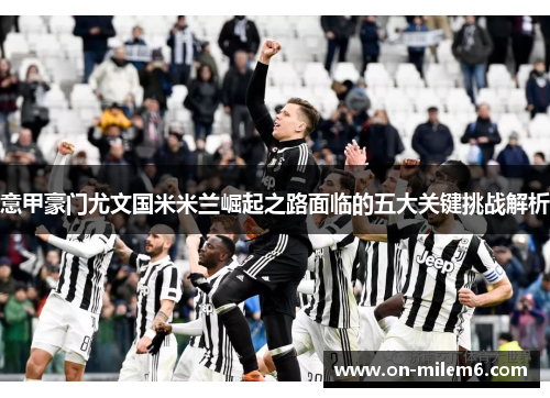 意甲豪门尤文国米米兰崛起之路面临的五大关键挑战解析 意甲豪门尤文国米米兰崛起之路面临的五大关键挑战解析