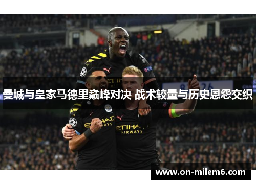 曼城与皇家马德里巅峰对决 战术较量与历史恩怨交织 曼城与皇家马德里巅峰对决 战术较量与历史恩怨交织