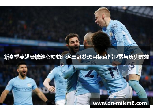 新赛季英超曼城雄心勃勃追逐三冠梦想目标直指卫冕与历史辉煌