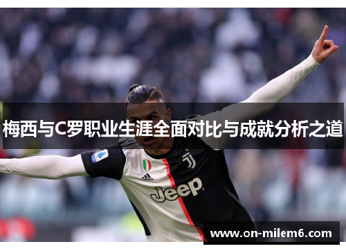 梅西与C罗职业生涯全面对比与成就分析之道