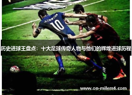 历史进球王盘点:十大足球传奇人物与他们的辉煌进球历程 历史进球王盘点:十大足球传奇人物与他们的辉煌进球历程
