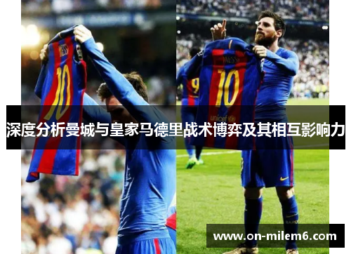 深度分析曼城与皇家马德里战术博弈及其相互影响力 深度分析曼城与皇家马德里战术博弈及其相互影响力