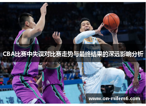 CBA比赛中失误对比赛走势与最终结果的深远影响分析 CBA比赛中失误对比赛走势与最终结果的深远影响分析