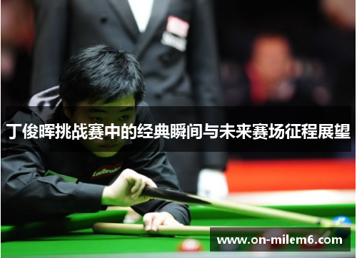 丁俊晖挑战赛中的经典瞬间与未来赛场征程展望
