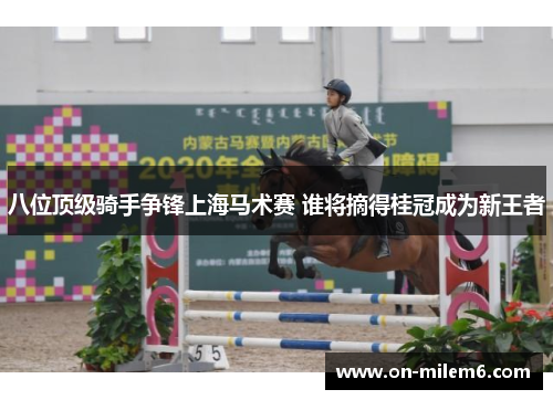 八位顶级骑手争锋上海马术赛 谁将摘得桂冠成为新王者 八位顶级骑手争锋上海马术赛 谁将摘得桂冠成为新王者