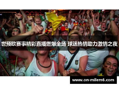 世预欧赛事精彩直播燃爆全场 球迷热情助力激情之夜