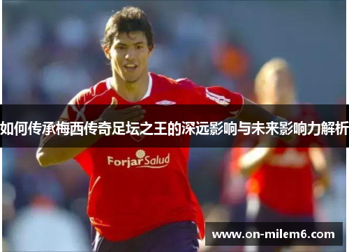 如何传承梅西传奇足坛之王的深远影响与未来影响力解析 如何传承梅西传奇足坛之王的深远影响与未来影响力解析