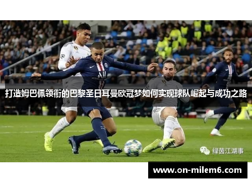 打造姆巴佩领衔的巴黎圣日耳曼欧冠梦如何实现球队崛起与成功之路 打造姆巴佩领衔的巴黎圣日耳曼欧冠梦如何实现球队崛起与成功之路