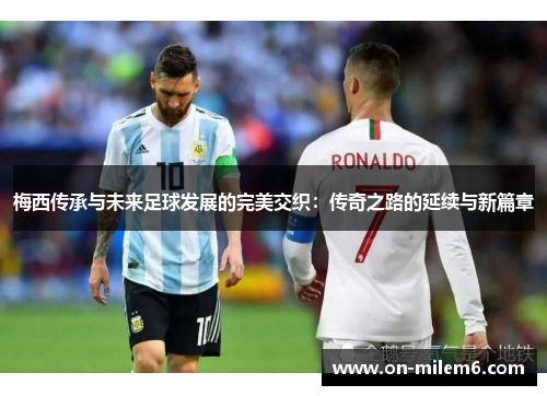 梅西传承与未来足球发展的完美交织:传奇之路的延续与新篇章 梅西传承与未来足球发展的完美交织:传奇之路的延续与新篇章