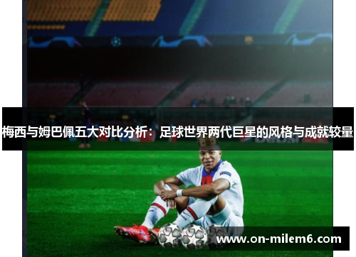 梅西与姆巴佩五大对比分析:足球世界两代巨星的风格与成就较量 梅西与姆巴佩五大对比分析:足球世界两代巨星的风格与成就较量