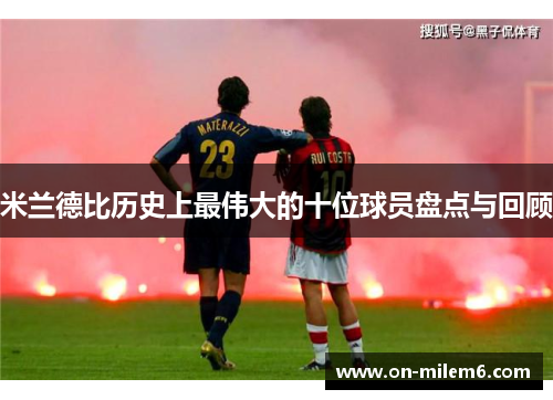 米兰德比历史上最伟大的十位球员盘点与回顾 米兰德比历史上最伟大的十位球员盘点与回顾