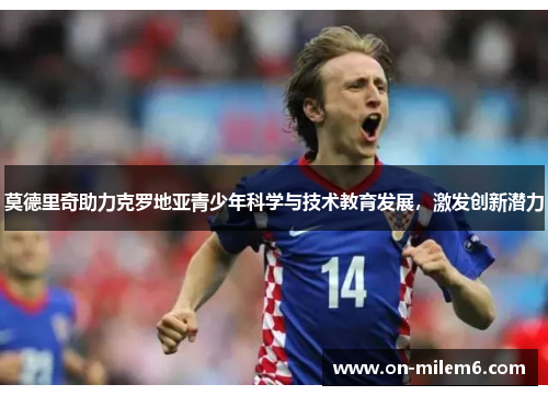 莫德里奇助力克罗地亚青少年科学与技术教育发展,激发创新潜力 莫德里奇助力克罗地亚青少年科学与技术教育发展,激发创新潜力