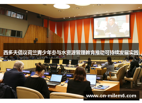 西多夫倡议荷兰青少年参与水资源管理教育推动可持续发展实践 西多夫倡议荷兰青少年参与水资源管理教育推动可持续发展实践