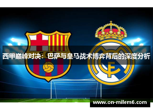西甲巅峰对决:巴萨与皇马战术博弈背后的深度分析 西甲巅峰对决:巴萨与皇马战术博弈背后的深度分析