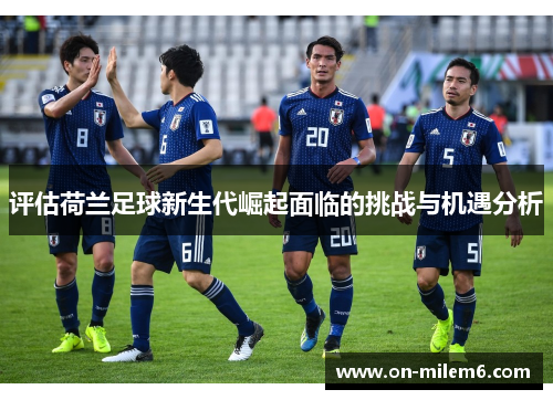 评估荷兰足球新生代崛起面临的挑战与机遇分析 评估荷兰足球新生代崛起面临的挑战与机遇分析