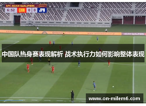 中国队热身赛表现解析 战术执行力如何影响整体表现 中国队热身赛表现解析 战术执行力如何影响整体表现