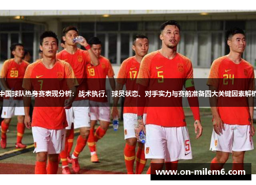 中国球队热身赛表现分析:战术执行、球员状态、对手实力与赛前准备四大关键因素解析 中国球队热身赛表现分析:战术执行、球员状态、对手实力与赛前准备四大关键因素解析