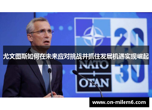 尤文图斯如何在未来应对挑战并抓住发展机遇实现崛起