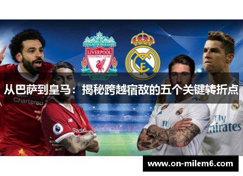 从巴萨到皇马:揭秘跨越宿敌的五个关键转折点 从巴萨到皇马:揭秘跨越宿敌的五个关键转折点