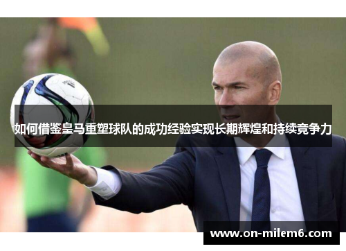 如何借鉴皇马重塑球队的成功经验实现长期辉煌和持续竞争力 如何借鉴皇马重塑球队的成功经验实现长期辉煌和持续竞争力