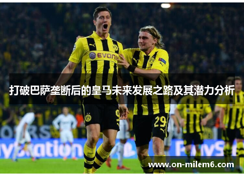 打破巴萨垄断后的皇马未来发展之路及其潜力分析 打破巴萨垄断后的皇马未来发展之路及其潜力分析