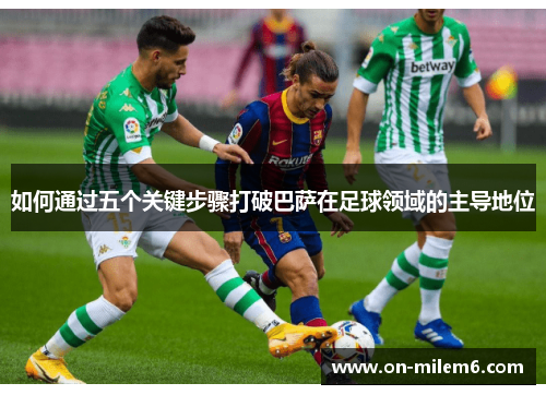 如何通过五个关键步骤打破巴萨在足球领域的主导地位 如何通过五个关键步骤打破巴萨在足球领域的主导地位