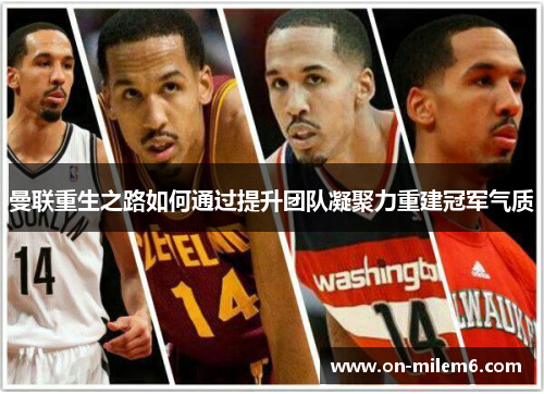 曼联重生之路如何通过提升团队凝聚力重建冠军气质 曼联重生之路如何通过提升团队凝聚力重建冠军气质