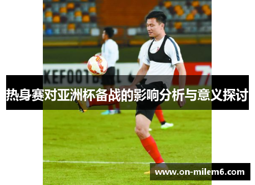 热身赛对亚洲杯备战的影响分析与意义探讨 热身赛对亚洲杯备战的影响分析与意义探讨