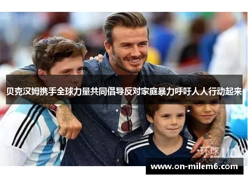 贝克汉姆携手全球力量共同倡导反对家庭暴力呼吁人人行动起来 贝克汉姆携手全球力量共同倡导反对家庭暴力呼吁人人行动起来