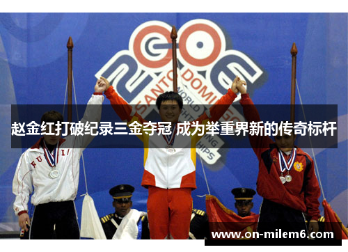 赵金红打破纪录三金夺冠 成为举重界新的传奇标杆 赵金红打破纪录三金夺冠 成为举重界新的传奇标杆
