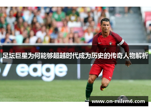 足坛巨星为何能够超越时代成为历史的传奇人物解析 足坛巨星为何能够超越时代成为历史的传奇人物解析
