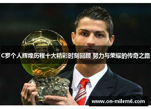 C罗个人辉煌历程十大精彩时刻回顾 努力与荣耀的传奇之路 C罗个人辉煌历程十大精彩时刻回顾 努力与荣耀的传奇之路