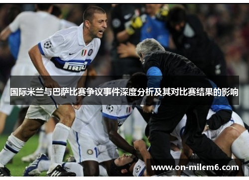 国际米兰与巴萨比赛争议事件深度分析及其对比赛结果的影响 国际米兰与巴萨比赛争议事件深度分析及其对比赛结果的影响
