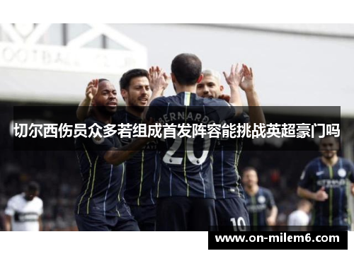 切尔西伤员众多若组成首发阵容能挑战英超豪门吗 切尔西伤员众多若组成首发阵容能挑战英超豪门吗