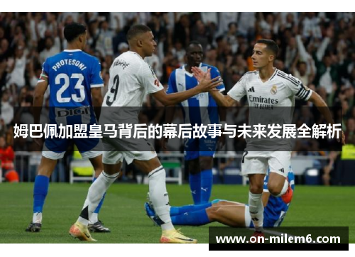 姆巴佩加盟皇马背后的幕后故事与未来发展全解析 姆巴佩加盟皇马背后的幕后故事与未来发展全解析