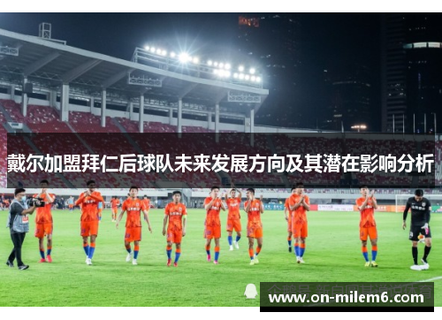 戴尔加盟拜仁后球队未来发展方向及其潜在影响分析