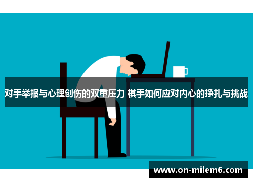 对手举报与心理创伤的双重压力 棋手如何应对内心的挣扎与挑战