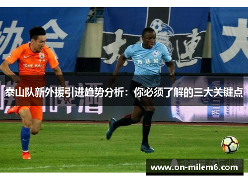 泰山队新外援引进趋势分析:你必须了解的三大关键点 泰山队新外援引进趋势分析:你必须了解的三大关键点