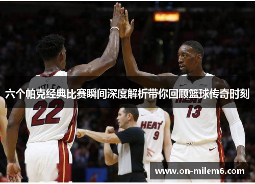 六个帕克经典比赛瞬间深度解析带你回顾篮球传奇时刻 六个帕克经典比赛瞬间深度解析带你回顾篮球传奇时刻