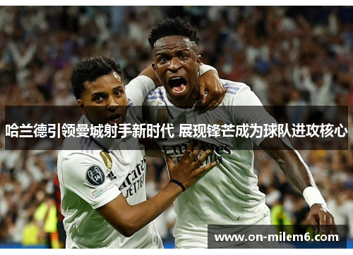 哈兰德引领曼城射手新时代 展现锋芒成为球队进攻核心 哈兰德引领曼城射手新时代 展现锋芒成为球队进攻核心