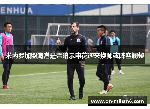 米内罗加盟海港是否暗示申花迎来换帅或阵容调整 米内罗加盟海港是否暗示申花迎来换帅或阵容调整
