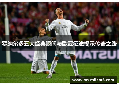 罗纳尔多五大经典瞬间与欧冠征途揭示传奇之路 罗纳尔多五大经典瞬间与欧冠征途揭示传奇之路