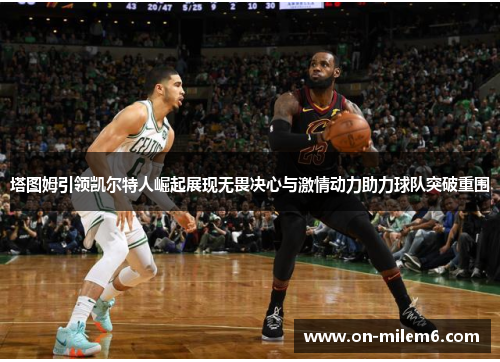 塔图姆引领凯尔特人崛起展现无畏决心与激情动力助力球队突破重围 塔图姆引领凯尔特人崛起展现无畏决心与激情动力助力球队突破重围