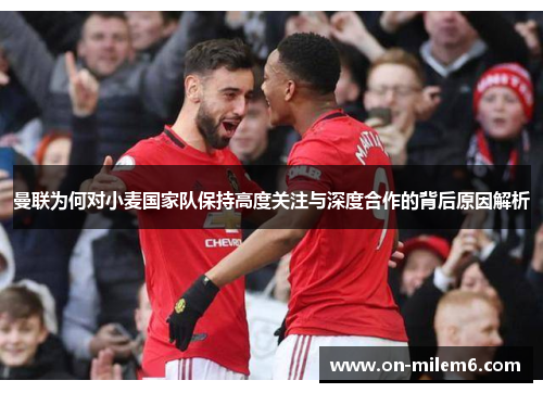 曼联为何对小麦国家队保持高度关注与深度合作的背后原因解析
