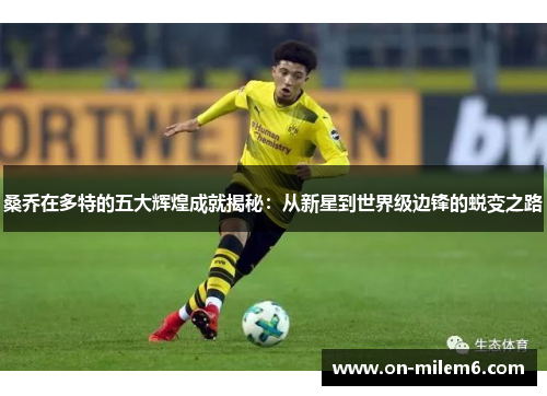 桑乔在多特的五大辉煌成就揭秘:从新星到世界级边锋的蜕变之路 桑乔在多特的五大辉煌成就揭秘:从新星到世界级边锋的蜕变之路